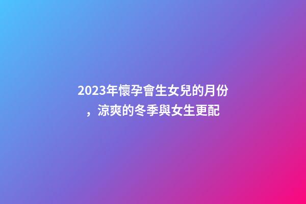 2023年懷孕會生女兒的月份，涼爽的冬季與女生更配